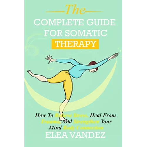 Complete guide for Somatic Therapy: How to Relieve Stress, Heal from Trauma, and Strengthen Your Mind-Body Connection.