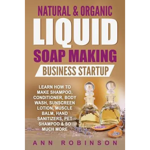 Natural & Organic Liquid Soap Making Business Startup: Learn How to Make Shampoo, Conditioner, Body Wash, Sunscreen Lotion, Muscle Balm, Hand Sanitize