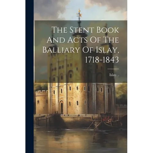 The Stent Book And Acts Of The Balliary Of Islay, 1718-1843