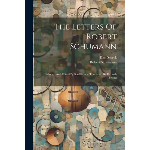 The Letters Of Robert Schumann: Selected And Edited By Karl Storck. Translated By Hannah Bryant