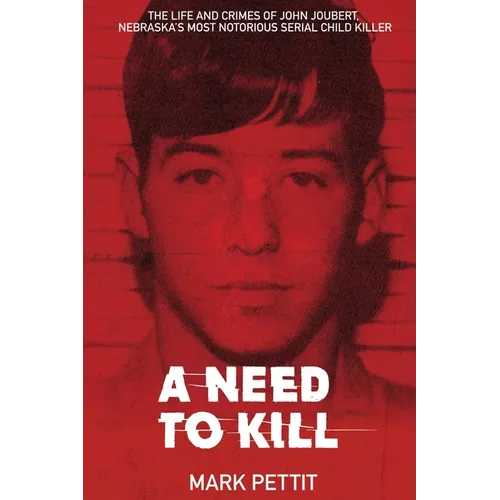 A Need To Kill: The Life and Crimes of John Joubert, Nebraska's Most Notorious Serial Child Killer