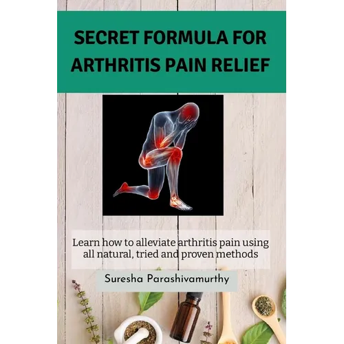 Secret Formula For Arthritis Pain Relief: Learn how to alleviate arthritis pain using all natural, tried and proven methods
