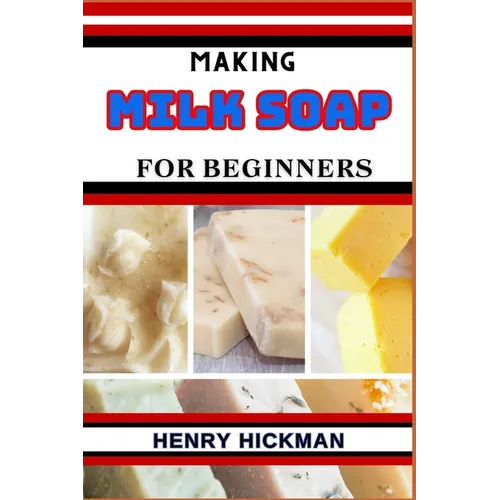 Making Milk Soap for Beginners: Practical Knowledge Guide On Skills, Techniques And Pattern To Understand, Master & Explore The Process Of Milk Soap M