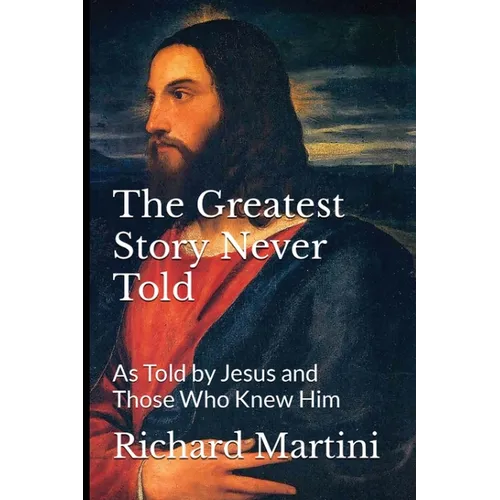 The Greatest Story Never Told as Told by Jesus and Those Who Knew Him