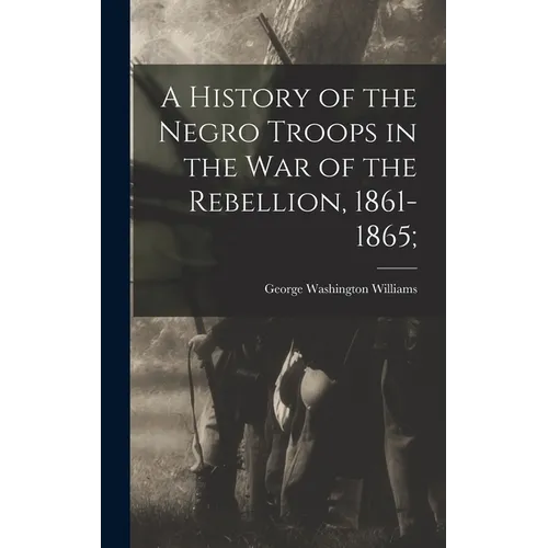A History of the Negro Troops in the War of the Rebellion, 1861-1865;