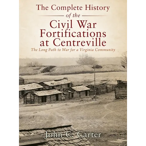 The Complete History of the Civil War Fortifications at Centreville: The Long Path to War for a Virginia Community