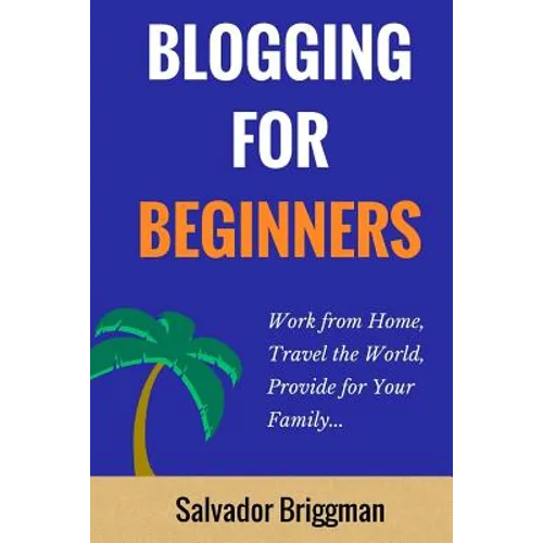 Blogging For Beginners: Work from Home, Travel the World, Provide for Your Family