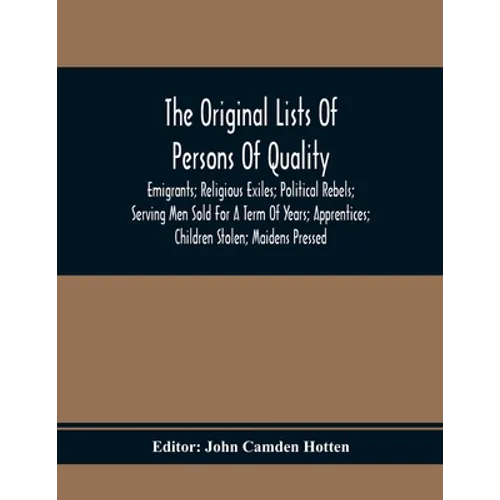The Original Lists Of Persons Of Quality; Emigrants; Religious Exiles; Political Rebels; Serving Men Sold For A Term Of Years; Apprentices; Children S