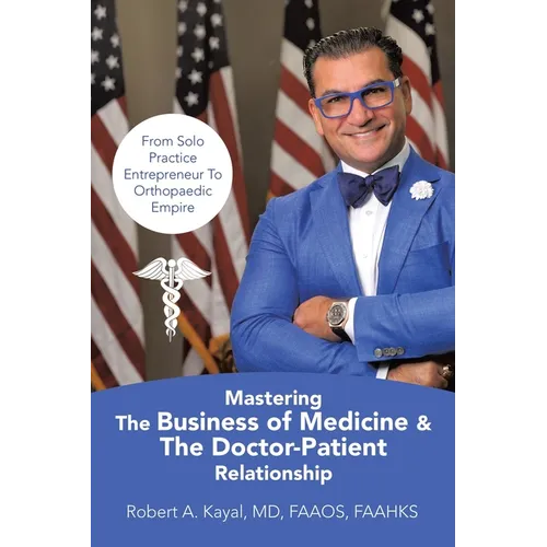 Mastering The Business of Medicine & The Doctor-Patient Relationship: From Solo Practice Entrepreneur To Orthopaedic Empire