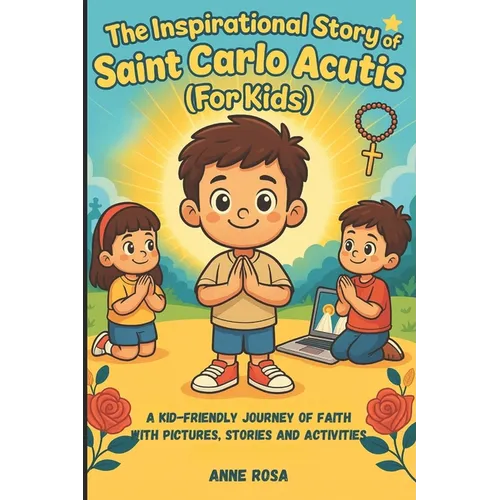 The Inspirational Story of Saint Carlo Acutis (for Kids): A Kid-Friendly Journey of Faith with Pictures, Stories and Activities