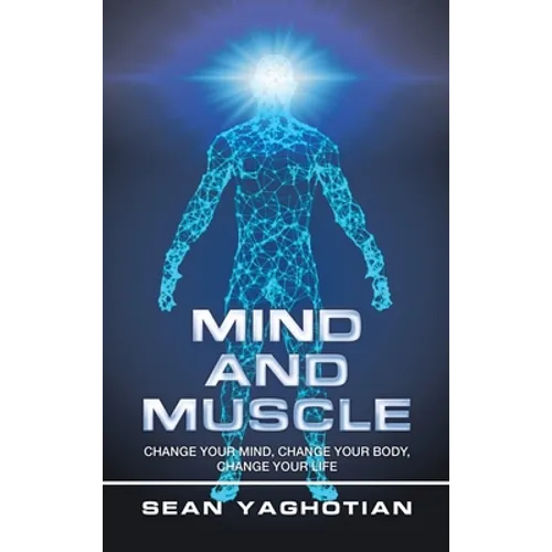 Mind and Muscle: Change Your Mind, Change Your Body, Change Your Life