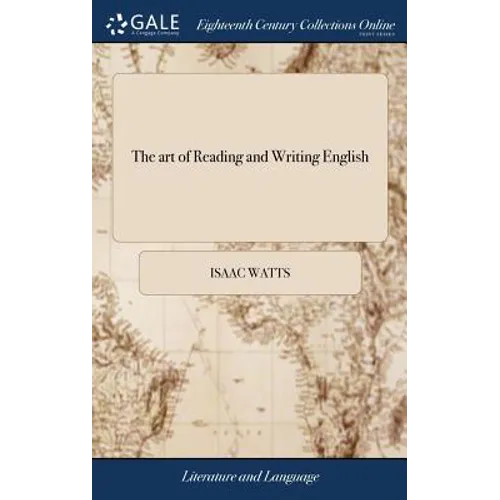 The art of Reading and Writing English: Or, the Chief Principles and Rules of Pronouncing our Mother-tongue, ... By I. Watts, D.D. The Ninth Edition