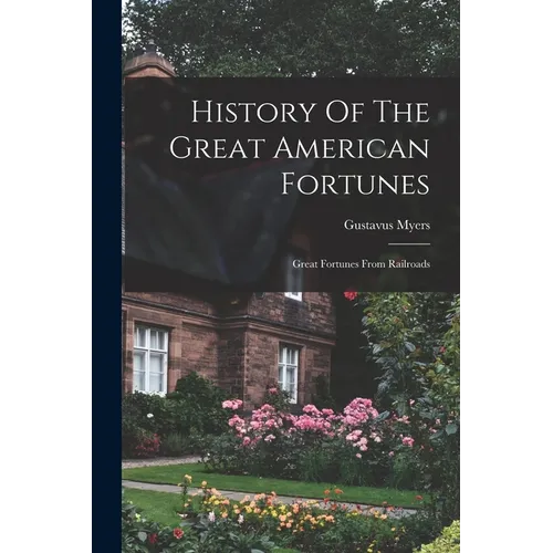 History Of The Great American Fortunes: Great Fortunes From Railroads