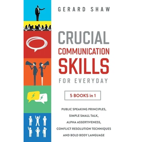 Crucial Communication Skills for Everyday: 5 Books in 1. Public Speaking Principles, Simple Small Talk, Alpha Assertiveness, Conflict Resolution Techn