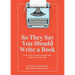 So They Say You Should Write a Book: A New Author's Guide to Writing a Book People Will Buy and Read
