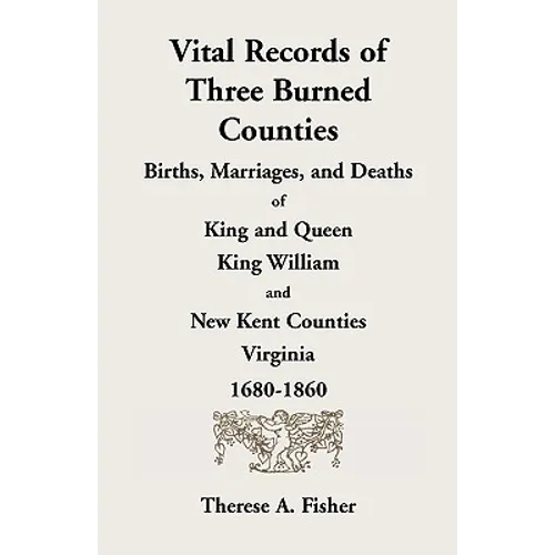 Vital Records of Three Burned Counties: Births, Marriages, and Deaths of King and Queen, King William, and New Kent Counties, Virginia, 1680-1860