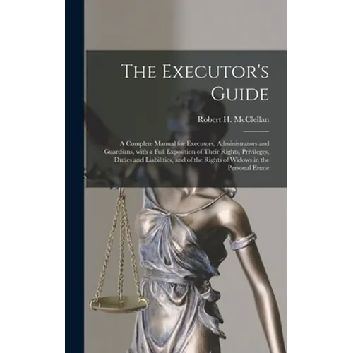The Executor's Guide: a Complete Manual for Executors, Administrators and Guardians, With a Full Exposition of Their Rights, Privileges, Dut