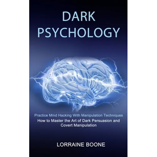 Dark Psychology: How to Master the Art of Dark Persuasion and Covert Manipulation (Practice Mind Hacking With Manipulation Techniques)