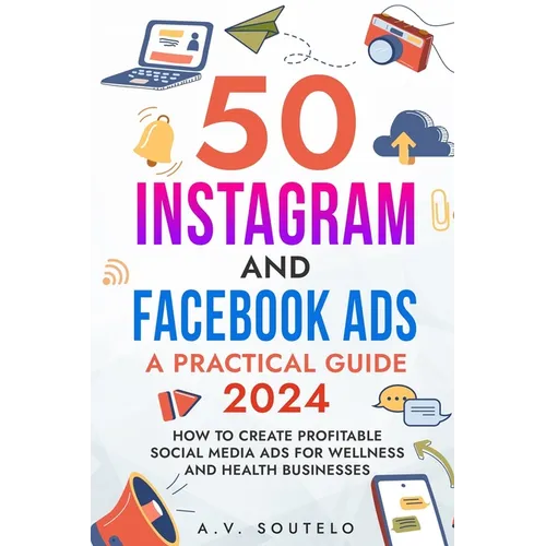 50 Instagram and Facebook Ads: A Practical Guide 2024: How to Create Profitable Social Media Ads for Wellness and Health Businesses