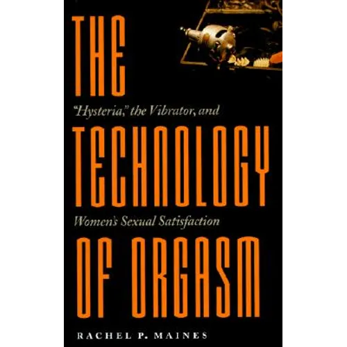 Technology of Orgasm: Hysteria, the Vibrator, and Women's Sexual Satisfaction (Revised)