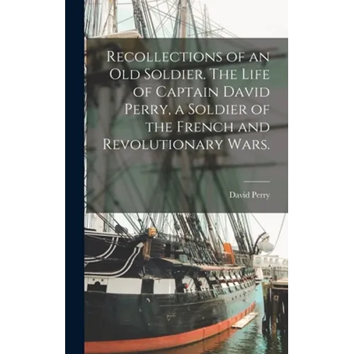 Recollections of an old Soldier. The Life of Captain David Perry, a Soldier of the French and Revolutionary Wars.