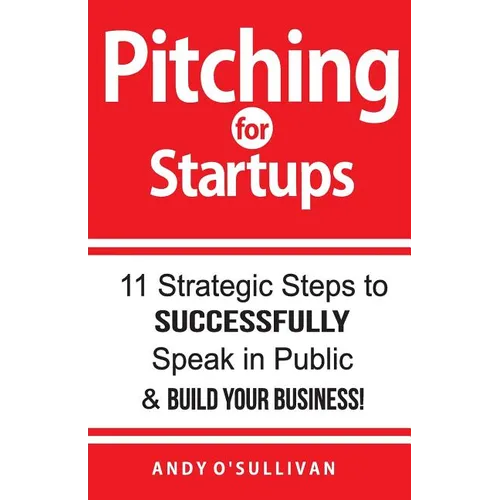 Pitching for Startups: 11 Strategic Steps to Successfully Speak in Public & Build Your Business!