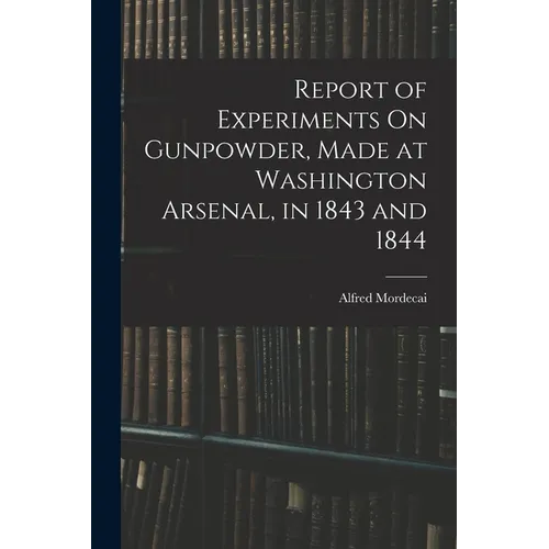 Report of Experiments On Gunpowder, Made at Washington Arsenal, in 1843 and 1844