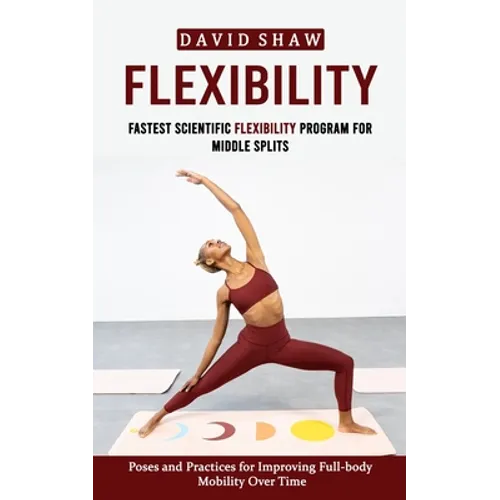 Flexibility: Fastest Scientific Flexibility Program for Middle Splits (Poses and Practices for Improving Full-body Mobility Over Time)