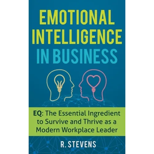 Emotional Intelligence in Business: EQ: The Essential Ingredient to Survive and Thrive as a Modern Workplace Leader