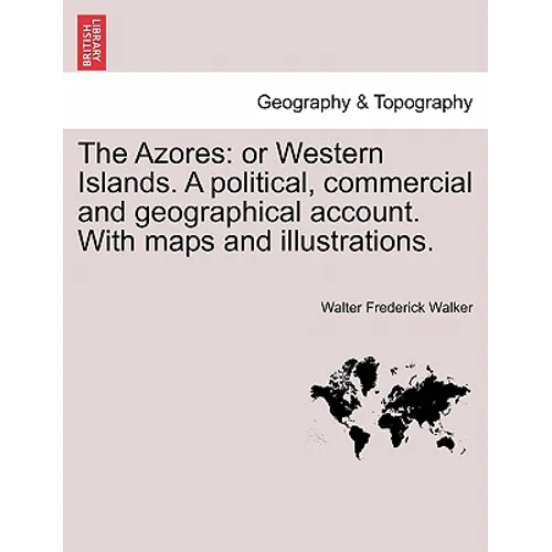 The Azores: Or Western Islands. a Political, Commercial and Geographical Account. with Maps and Illustrations.