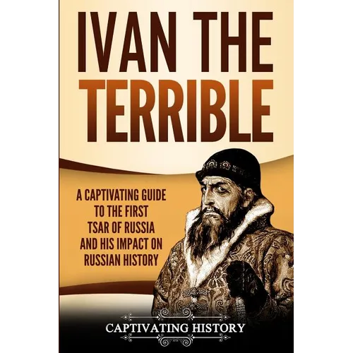Ivan the Terrible: A Captivating Guide to the First Tsar of Russia and His Impact on Russian History