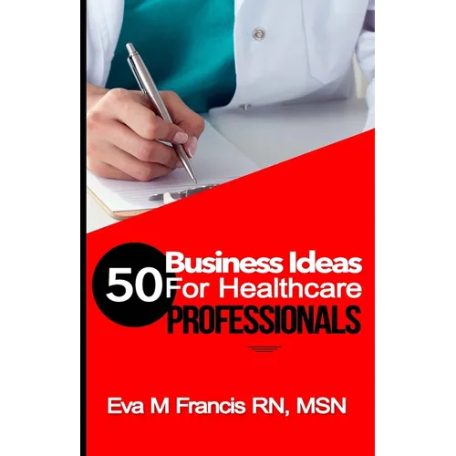 50 BUSINESS IDEAS for Health Care Professionals: A Guide for Health Care Business Ownership