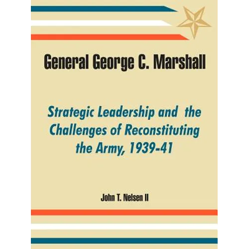 General George C. Marshall: Strategic Leadership and the Challenges of Reconstituting the Army, 1939-41