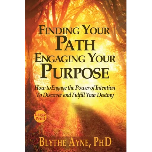 Finding Your Path, Engaging Your Purpose: How to Engage the Power of Intention to Discover and Fulfill Your Destiny