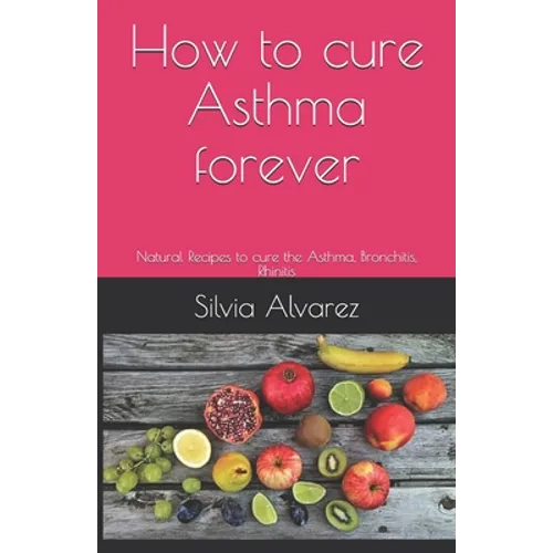 How to cure Asthma forever: Natural Recipes to cure the Asthma, Bronchitis, Rhinitis