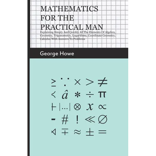 Mathematics for the Practical Man;Explaining Simply and Quickly all the Elements of Algebra, Geometry, Trigonometry, Logarithms, Coordinate Geometry,