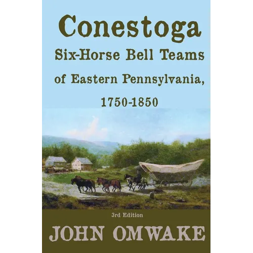 Conestoga Six-Horse Bell Teams of Eastern Pennsylvania, 1750-1850: Third Edition