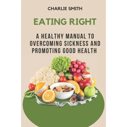 Eating Right: A Healthy Manual to Overcoming Sickness and Promoting Good Health