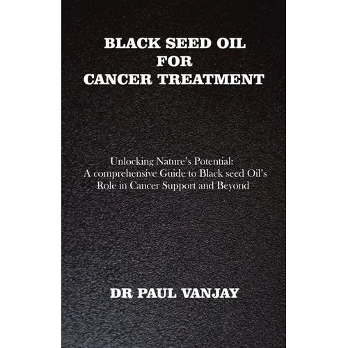 Black Seed Oil for Cancer Treatment: Unlocking Nature's Potential: A Comprehensive Guide to Black Seed Oil's Role in Cancer Support and Beyond