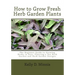 How to Grow Fresh Herb Garden Plants: The Beginner Guide to Growing Herbs in Pots, Planting a Tea Herb Garden and Herb Garden Designs