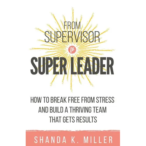 From Supervisor to Super Leader: How to Break Free from Stress and Build a Thriving Team That Gets Results