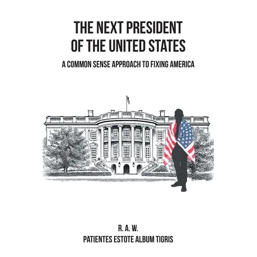 The Next President of the United States: A Common Sense Approach to Fixing America