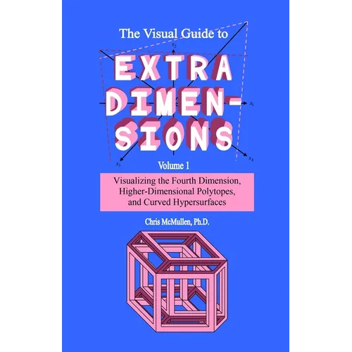 The Visual Guide To Extra Dimensions: Visualizing The Fourth Dimension, Higher-Dimensional Polytopes, And Curved Hypersurfaces