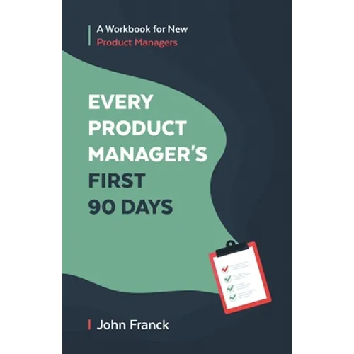 Every Product Manager's First 90 Days: A Workbook for New Product Managers