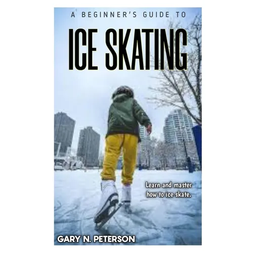 A Beginner's Guide to Ice Skating: Learn and master how to ice skate