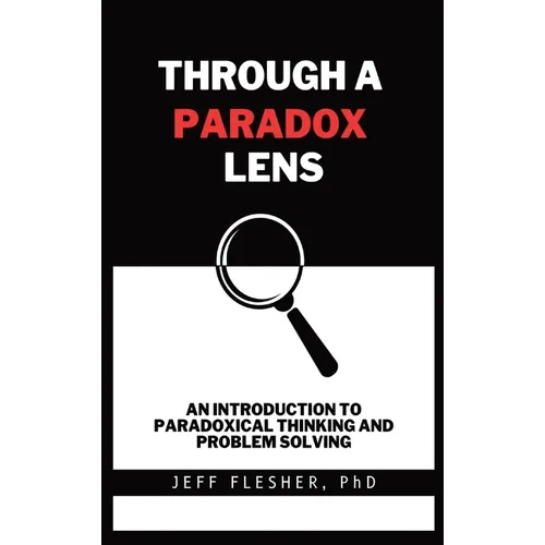 Through A Paradox Lens: An Introduction To Paradoxical Thinking And Problem Solving