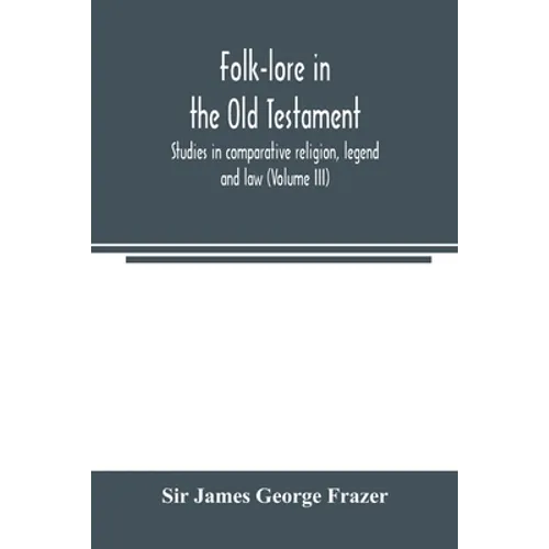 Folk-lore in the Old Testament; studies in comparative religion, legend and law (Volume III)