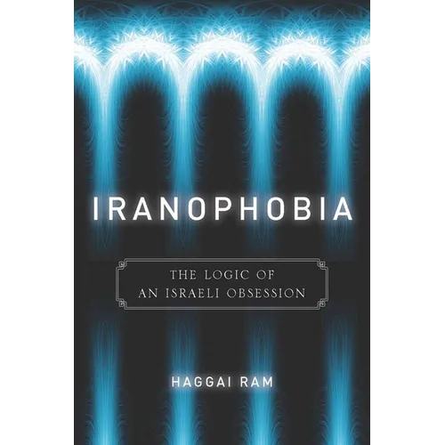 Iranophobia: The Logic of an Israeli Obsession