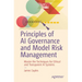Principles of AI Governance and Model Risk Management: Master the Techniques for Ethical and Transparent AI Systems
