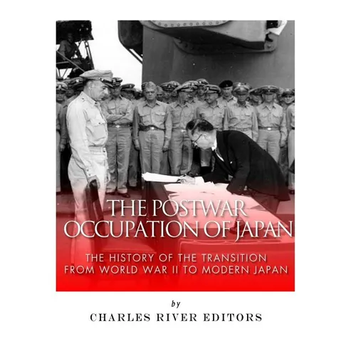 The Postwar Occupation of Japan: The History of the Transition from World War II to Modern Japan